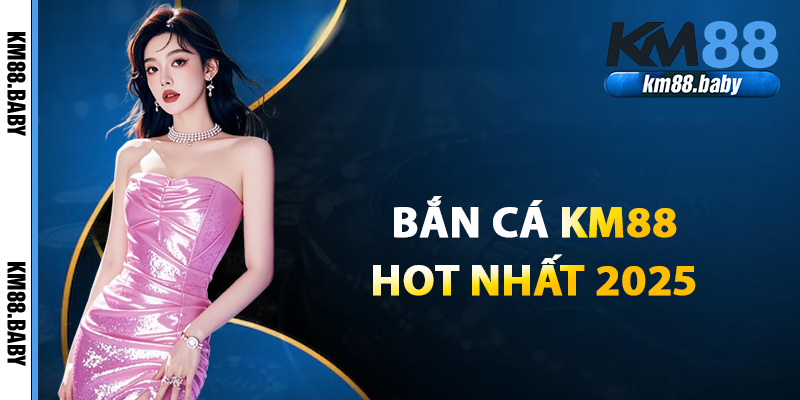 Giới thiệu về bắn cá KM88 hot nhất 2025